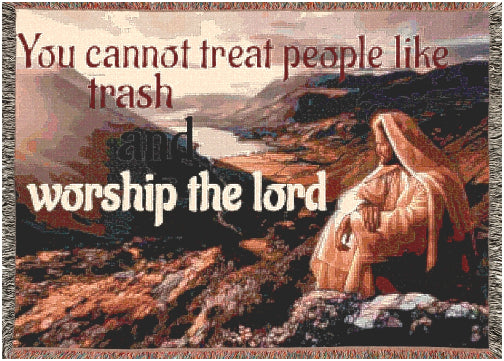 You cannot treat people like garbage and worship God at the same time